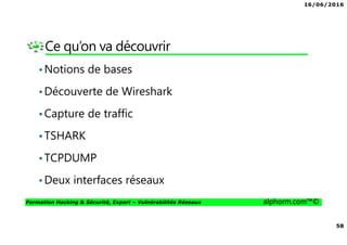 16/06/2016
58
Formation Hacking & Sécurité, Expert – Vulnérabilités Réseaux alphorm.com™©
Ce qu’on va découvrir
•Notions de bases
•Découverte de Wireshark
•Capture de traffic
•TSHARK
•TCPDUMP
•Deux interfaces réseaux
 