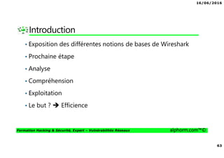 16/06/2016
63
Formation Hacking & Sécurité, Expert – Vulnérabilités Réseaux alphorm.com™©
Introduction
• Exposition des différentes notions de bases de Wireshark
• Prochaine étape
• Analyse
• Compréhension
• Exploitation
• Le but ? Efficience
 