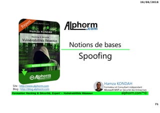 16/06/2016
71
Formation Hacking & Sécurité, Expert – Vulnérabilités Réseaux alphorm.com™©
Spoofing
Notions de bases
Site : http://www.alphorm.com
Blog : http://blog.alphorm.com
Hamza KONDAH
Formateur et Consultant indépendant
Microsoft MVP en Sécurité des Entreprises
 
