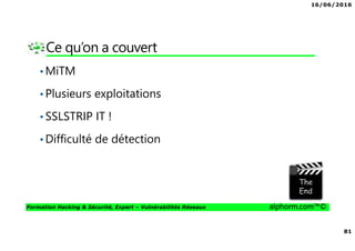16/06/2016
81
Formation Hacking & Sécurité, Expert – Vulnérabilités Réseaux alphorm.com™©
Ce qu’on a couvert
•MiTM
•Plusieurs exploitations
•SSLSTRIP IT !
•Difficulté de détection
 
