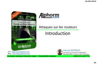 16/06/2016
95
Formation Hacking & Sécurité, Expert – Vulnérabilités Réseaux alphorm.com™©
Introduction
Attaques sur les routeurs
Site : http://www.alphorm.com
Blog : http://blog.alphorm.com
Hamza KONDAH
Formateur et Consultant indépendant
Microsoft MVP en Sécurité des Entreprises
 