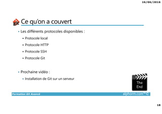 16/06/2016
18
Formation Git Avancé alphorm.com™©
Ce qu’on a couvert
• Les différents protocoles disponibles :
Protocole local
Protocole HTTP
Protocole SSH
Protocole Git
• Prochaine vidéo :
Installation de Git sur un serveur
 
