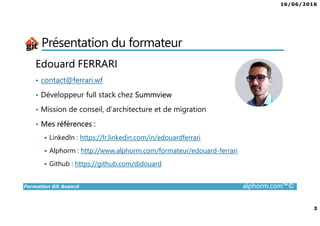 16/06/2016
2
Formation Git Avancé alphorm.com™©
Plan
• Présentation du formateur
• Plan de formation
• Objectifs de la formation
• Public concerné
• Les possibilités de Git
• Les connaissances requises
 
