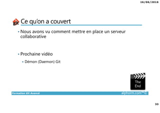 16/06/2016
33
Formation Git Avancé alphorm.com™©
Ce qu’on a couvert
• Nous avons vu comment mettre en place un serveur
collaborative
• Prochaine vidéo
Démon (Daemon) Git
 