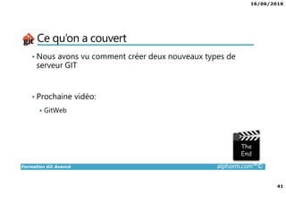 16/06/2016
41
Formation Git Avancé alphorm.com™©
Ce qu’on a couvert
• Nous avons vu comment créer deux nouveaux types de
serveur GIT
• Prochaine vidéo:
GitWeb
 
