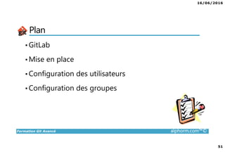 16/06/2016
51
Formation Git Avancé alphorm.com™©
Plan
•GitLab
•Mise en place
•Configuration des utilisateurs
•Configuration des groupes
 
