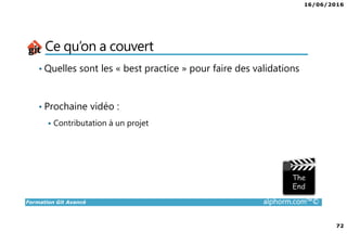 16/06/2016
72
Formation Git Avancé alphorm.com™©
Ce qu’on a couvert
• Quelles sont les « best practice » pour faire des validations
• Prochaine vidéo :
Contributation à un projet
 