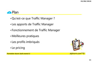 22/06/2016
11
Formation Azure IaaS avancé 3 alphorm.com™©
Plan
•Qu’est-ce que Traffic Manager ?
•Les apports de Traffic Manager
•Fonctionnement de Traffic Manager
•Meilleures pratiques
•Les profils imbriqués
•Le pricing
 
