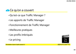 22/06/2016
3
Formation Azure IaaS avancé 3 alphorm.com™©
Présentation du formateur
PERION Cédric
• Cedric-alphorm@outlook.com
• Consultant Solutions Microsoft, VMware
• MCP, MCSA Windows Server 2012, VMware VCP5
• MCSA Office 365, Azure
• Mes références :
Mon profil LinkedIn : http://fr.linkedin.com/in/cedricperion
Blog Personnel sur Office 365 /Azure : www.office365touch.ca
 