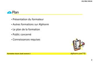22/06/2016
2
Formation Azure IaaS avancé 3 alphorm.com™©
Plan
• Présentation du formateur
• Autres formations sur Alphorm
• Le plan de la formation
• Public concerné
• Connaissances requises
 