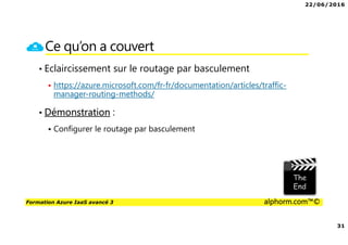 22/06/2016
31
Formation Azure IaaS avancé 3 alphorm.com™©
Ce qu’on a couvert
• Eclaircissement sur le routage par basculement
https://azure.microsoft.com/fr-fr/documentation/articles/traffic-
manager-routing-methods/
• Démonstration :
Configurer le routage par basculement
 