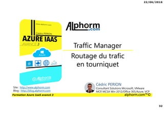22/06/2016
32
Formation Azure IaaS avancé 3 alphorm.com™©
Routage du trafic
en tourniquet
Traffic Manager
Site : http://www.alphorm.com
Blog : http://blog.alphorm.com
Cédric PERION
Consultant Solutions Microsoft, VMware
MCP, MCSA Win 2012/Office 365/Azure, VCP
 