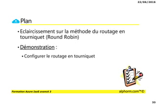 22/06/2016
33
Formation Azure IaaS avancé 3 alphorm.com™©
Plan
•Eclaircissement sur la méthode du routage en
tourniquet (Round Robin)
•Démonstration :
Configurer le routage en tourniquet
 