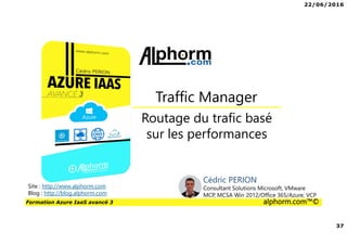 22/06/2016
37
Formation Azure IaaS avancé 3 alphorm.com™©
Routage du trafic basé
sur les performances
Traffic Manager
Site : http://www.alphorm.com
Blog : http://blog.alphorm.com
Cédric PERION
Consultant Solutions Microsoft, VMware
MCP, MCSA Win 2012/Office 365/Azure, VCP
 