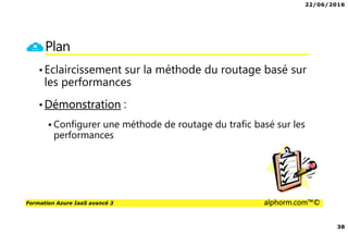 22/06/2016
38
Formation Azure IaaS avancé 3 alphorm.com™©
Plan
•Eclaircissement sur la méthode du routage basé sur
les performances
•Démonstration :
Configurer une méthode de routage du trafic basé sur les
performances
 