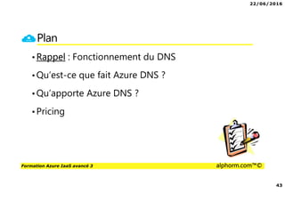 22/06/2016
43
Formation Azure IaaS avancé 3 alphorm.com™©
Plan
•Rappel : Fonctionnement du DNS
•Qu’est-ce que fait Azure DNS ?
•Qu’apporte Azure DNS ?
•Pricing
 