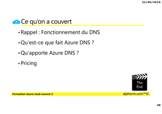 22/06/2016
48
Formation Azure IaaS avancé 3 alphorm.com™©
Ce qu’on a couvert
•Rappel : Fonctionnement du DNS
•Qu’est-ce que fait Azure DNS ?
•Qu’apporte Azure DNS ?
•Pricing
 