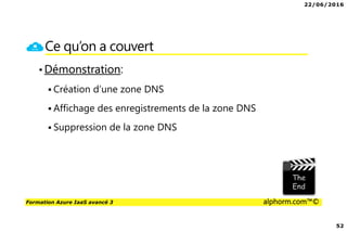 22/06/2016
52
Formation Azure IaaS avancé 3 alphorm.com™©
Ce qu’on a couvert
•Démonstration:
Création d’une zone DNS
Affichage des enregistrements de la zone DNS
Suppression de la zone DNS
 