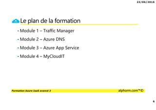 22/06/2016
6
Formation Azure IaaS avancé 3 alphorm.com™©
Le plan de la formation
• Module 1 – Traffic Manager
• Module 2 – Azure DNS
• Module 3 – Azure App Service
• Module 4 – MyCloudIT
 