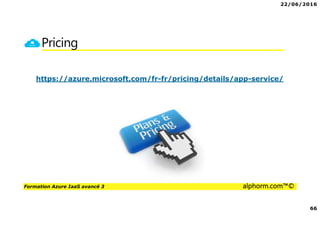 22/06/2016
66
Formation Azure IaaS avancé 3 alphorm.com™©
Pricing
https://azure.microsoft.com/fr-fr/pricing/details/app-service/
 