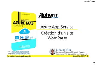 22/06/2016
72
Formation Azure IaaS avancé 3 alphorm.com™©
Création d’un site
WordPress
Azure App Service
Site : http://www.alphorm.com
Blog : http://blog.alphorm.com
Cédric PERION
Consultant Solutions Microsoft, VMware
MCP, MCSA Win 2012/Office 365/Azure, VCP
 