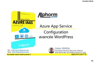 22/06/2016
76
Formation Azure IaaS avancé 3 alphorm.com™©
Configuration
avancée WordPress
Azure App Service
Site : http://www.alphorm.com
Blog : http://blog.alphorm.com
Cédric PERION
Consultant Solutions Microsoft, VMware
MCP, MCSA Win 2012/Office 365/Azure, VCP
 