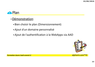 22/06/2016
77
Formation Azure IaaS avancé 3 alphorm.com™©
Plan
•Démonstration:
Bien choisir le plan (Dimensionnement)
Ajout d’un domaine personnalisé
Ajout de l’authentification à la WebApps via AAD
 