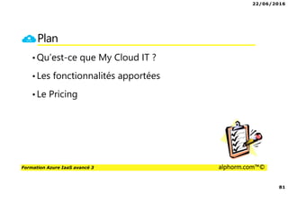 22/06/2016
81
Formation Azure IaaS avancé 3 alphorm.com™©
Plan
•Qu’est-ce que My Cloud IT ?
•Les fonctionnalités apportées
•Le Pricing
 