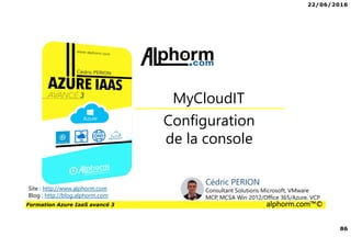 22/06/2016
86
Formation Azure IaaS avancé 3 alphorm.com™©
Configuration
de la console
MyCloudIT
Site : http://www.alphorm.com
Blog : http://blog.alphorm.com
Cédric PERION
Consultant Solutions Microsoft, VMware
MCP, MCSA Win 2012/Office 365/Azure, VCP
 