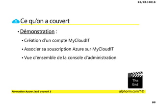 22/06/2016
89
Formation Azure IaaS avancé 3 alphorm.com™©
Ce qu’on a couvert
•Démonstration :
Création d’un compte MyCloudIT
Associer sa souscription Azure sur MyCloudIT
Vue d’ensemble de la console d’administration
 