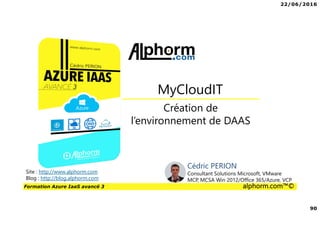 22/06/2016
90
Formation Azure IaaS avancé 3 alphorm.com™©
Création de
l’environnement de DAAS
MyCloudIT
Site : http://www.alphorm.com
Blog : http://blog.alphorm.com
Cédric PERION
Consultant Solutions Microsoft, VMware
MCP, MCSA Win 2012/Office 365/Azure, VCP
 