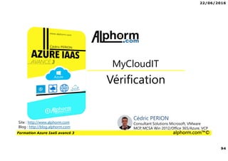 22/06/2016
94
Formation Azure IaaS avancé 3 alphorm.com™©
Vérification
MyCloudIT
Site : http://www.alphorm.com
Blog : http://blog.alphorm.com
Cédric PERION
Consultant Solutions Microsoft, VMware
MCP, MCSA Win 2012/Office 365/Azure, VCP
 