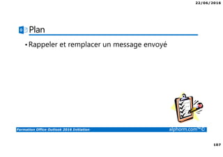 22/06/2016
107
Formation Office Outlook 2016 Initiation alphorm.com™©
Plan
•Rappeler et remplacer un message envoyé
 