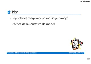 22/06/2016
110
Formation Office Outlook 2016 Initiation alphorm.com™©
Plan
•Rappeler et remplacer un message envoyé
•L’échec de la tentative de rappel
 