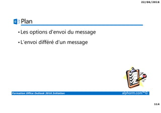 22/06/2016
114
Formation Office Outlook 2016 Initiation alphorm.com™©
Plan
•Les options d’envoi du message
•L’envoi différé d’un message
 