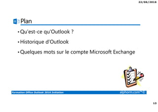 22/06/2016
13
Formation Office Outlook 2016 Initiation alphorm.com™©
Plan
•Qu’est-ce qu’Outlook ?
•Historique d’Outlook
•Quelques mots sur le compte Microsoft Exchange
 