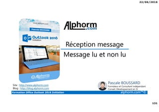 22/06/2016
131
Formation Office Outlook 2016 Initiation alphorm.com™©
Message lu et non lu
Réception message
Site : http://www.alphorm.com
Blog : http://blog.alphorm.com
Pascale BOUSSARD
Formateur et Consultant indépendant
Conseil, Développement en SI
 