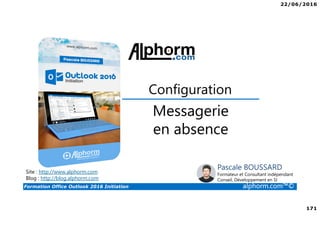 22/06/2016
171
Formation Office Outlook 2016 Initiation alphorm.com™©
Messagerie
en absence
Configuration
Site : http://www.alphorm.com
Blog : http://blog.alphorm.com
Pascale BOUSSARD
Formateur et Consultant indépendant
Conseil, Développement en SI
 