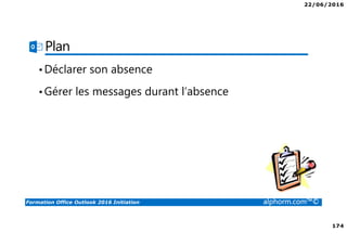 22/06/2016
174
Formation Office Outlook 2016 Initiation alphorm.com™©
Plan
•Déclarer son absence
•Gérer les messages durant l’absence
 