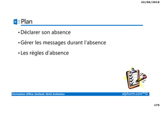 22/06/2016
175
Formation Office Outlook 2016 Initiation alphorm.com™©
Plan
•Déclarer son absence
•Gérer les messages durant l’absence
•Les règles d’absence
 