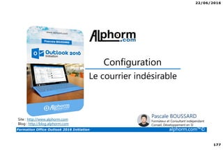 22/06/2016
177
Formation Office Outlook 2016 Initiation alphorm.com™©
Le courrier indésirable
Configuration
Site : http://www.alphorm.com
Blog : http://blog.alphorm.com
Pascale BOUSSARD
Formateur et Consultant indépendant
Conseil, Développement en SI
 