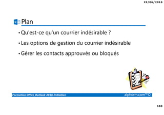 22/06/2016
183
Formation Office Outlook 2016 Initiation alphorm.com™©
Plan
•Qu’est-ce qu’un courrier indésirable ?
•Les options de gestion du courrier indésirable
•Gérer les contacts approuvés ou bloqués
 