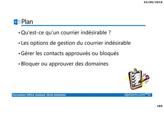 22/06/2016
185
Formation Office Outlook 2016 Initiation alphorm.com™©
Plan
•Qu’est-ce qu’un courrier indésirable ?
•Les options de gestion du courrier indésirable
•Gérer les contacts approuvés ou bloqués
•Bloquer ou approuver des domaines
 