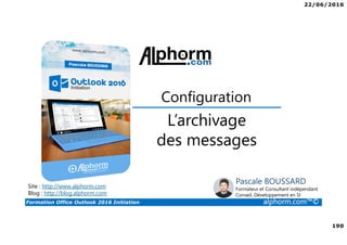 22/06/2016
190
Formation Office Outlook 2016 Initiation alphorm.com™©
L’archivage
des messages
Configuration
Site : http://www.alphorm.com
Blog : http://blog.alphorm.com
Pascale BOUSSARD
Formateur et Consultant indépendant
Conseil, Développement en SI
 