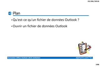 22/06/2016
198
Formation Office Outlook 2016 Initiation alphorm.com™©
Plan
•Qu’est-ce qu’un fichier de données Outlook ?
•Ouvrir un fichier de données Outlook
 