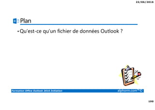 22/06/2016
199
Formation Office Outlook 2016 Initiation alphorm.com™©
Plan
•Qu’est-ce qu’un fichier de données Outlook ?
 
