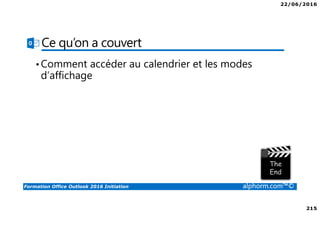 22/06/2016
215
Formation Office Outlook 2016 Initiation alphorm.com™©
Ce qu’on a couvert
•Comment accéder au calendrier et les modes
d’affichage
 