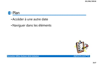 22/06/2016
217
Formation Office Outlook 2016 Initiation alphorm.com™©
Plan
•Accéder à une autre date
•Naviguer dans les éléments
 