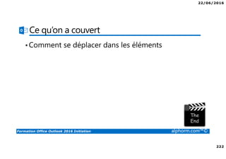 22/06/2016
222
Formation Office Outlook 2016 Initiation alphorm.com™©
Ce qu’on a couvert
•Comment se déplacer dans les éléments
 