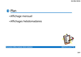 22/06/2016
227
Formation Office Outlook 2016 Initiation alphorm.com™©
Plan
•Affichage mensuel
•Affichages hebdomadaires
 